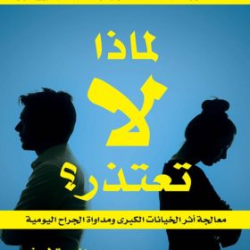 لماذا لا تعتذر  !؟ : معالجة أثر الخيانات الكبرى ومداوة الجراح اليومية